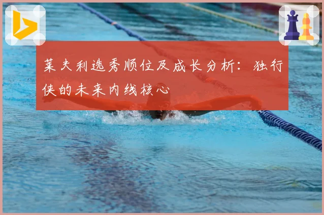 莱夫利选秀顺位及成长分析：独行侠的未来内线核心