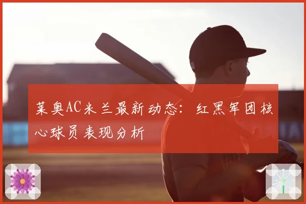 莱奥AC米兰最新动态：红黑军团核心球员表现分析