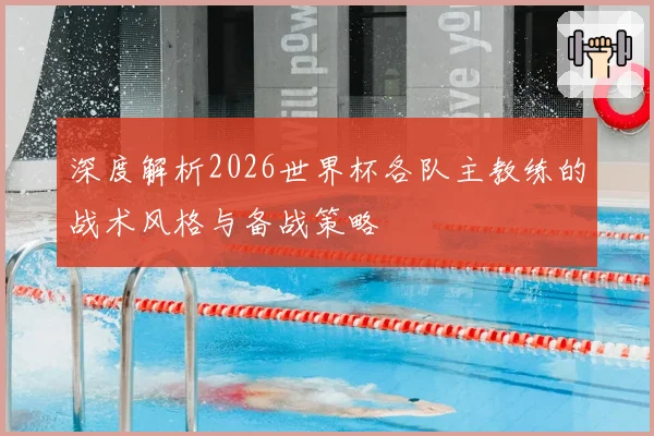 深度解析2026世界杯各队主教练的战术风格与备战策略