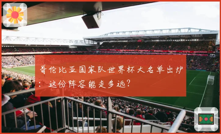 哥伦比亚国家队世界杯大名单出炉：这份阵容能走多远？