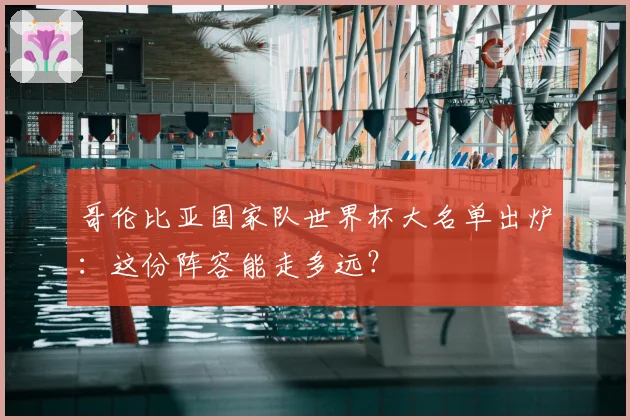 哥伦比亚国家队世界杯大名单出炉：这份阵容能走多远？