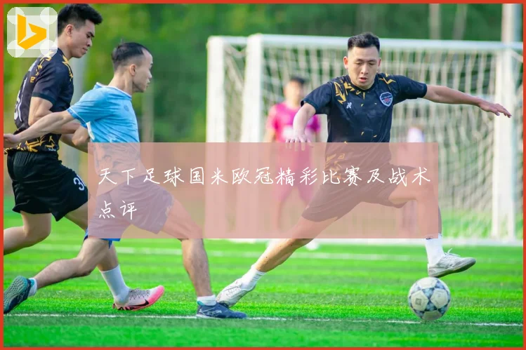 天下足球国米欧冠精彩比赛及战术点评