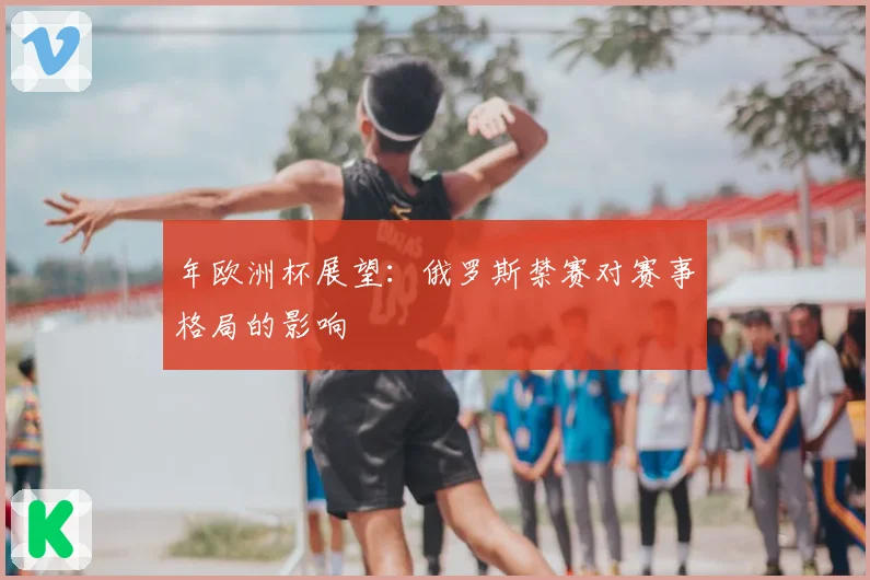 年欧洲杯展望：俄罗斯禁赛对赛事格局的影响