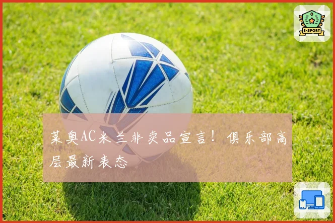 莱奥AC米兰非卖品宣言！俱乐部高层最新表态