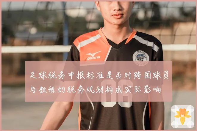 足球税务申报标准是否对跨国球员与教练的税务规划构成实际影响