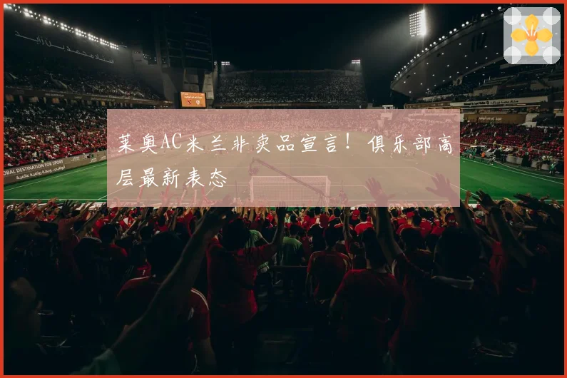 莱奥AC米兰非卖品宣言！俱乐部高层最新表态
