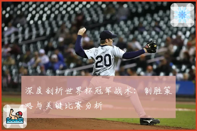 深度剖析世界杯冠军战术：制胜策略与关键比赛分析
