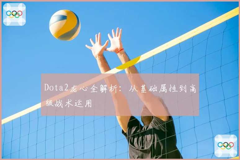 Dota2龙心全解析：从基础属性到高级战术运用