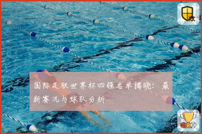 国际足联世界杯四强名单揭晓：最新赛况与球队分析
