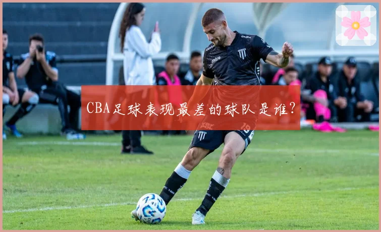 CBA足球表现最差的球队是谁？