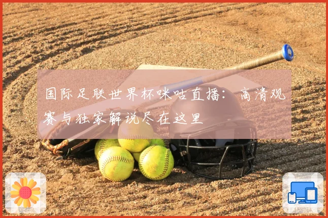 国际足联世界杯咪咕直播：高清观赛与独家解说尽在这里