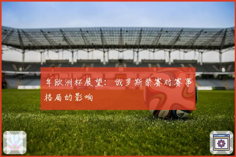 年欧洲杯展望：俄罗斯禁赛对赛事格局的影响