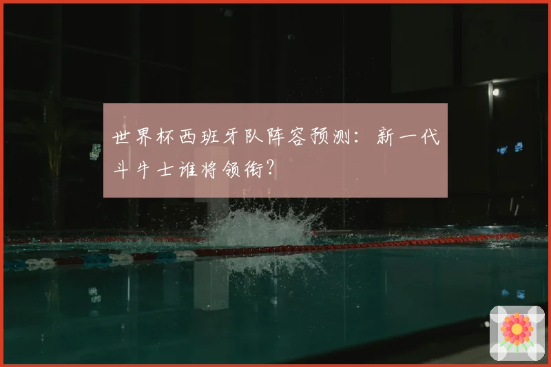 世界杯西班牙队阵容预测：新一代斗牛士谁将领衔？