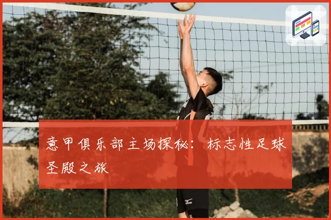 意甲俱乐部主场探秘：标志性足球圣殿之旅