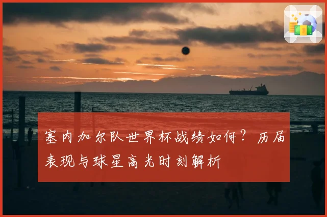 塞内加尔队世界杯战绩如何？历届表现与球星高光时刻解析