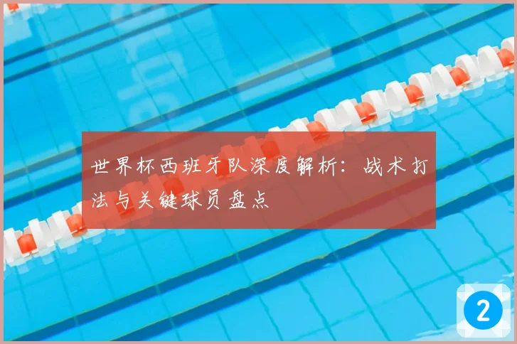世界杯西班牙队深度解析：战术打法与关键球员盘点