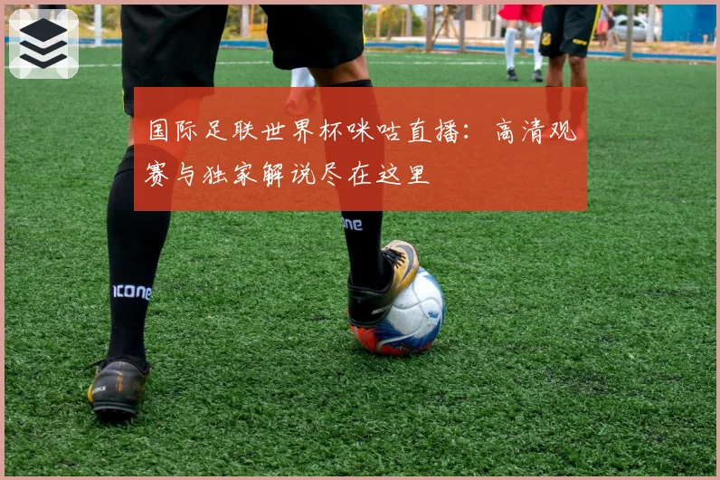 国际足联世界杯咪咕直播：高清观赛与独家解说尽在这里
