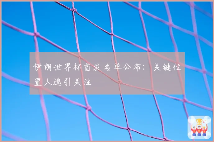 伊朗世界杯首发名单公布：关键位置人选引关注