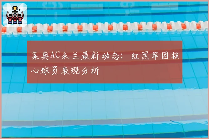 莱奥AC米兰最新动态：红黑军团核心球员表现分析